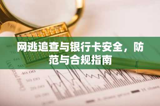 网逃追查与银行卡安全，防范与合规指南