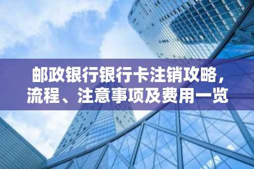 邮政银行银行卡注销攻略，流程、注意事项及费用一览