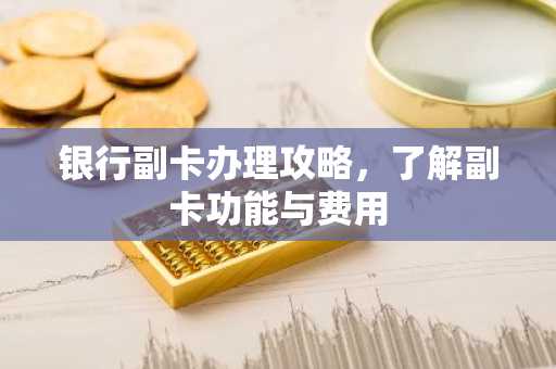 银行副卡办理攻略，了解副卡功能与费用