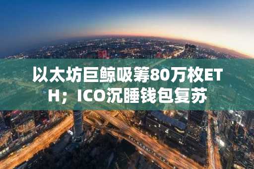 以太坊巨鲸吸筹80万枚ETH；ICO沉睡钱包复苏