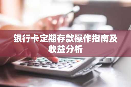 银行卡定期存款操作指南及收益分析
