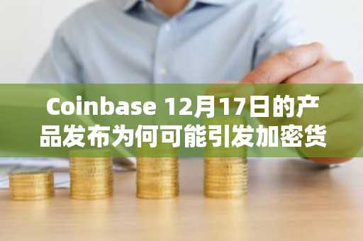Coinbase 12月17日的产品发布为何可能引发加密货币和加密股票的新一轮牛市？