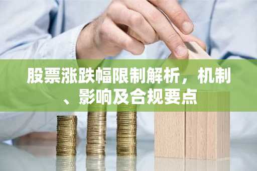 股票涨跌幅限制解析，机制、影响及合规要点
