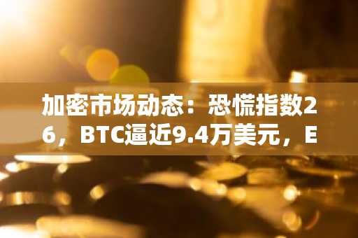 加密市场动态：恐慌指数26，BTC逼近9.4万美元，ETH上涨7%