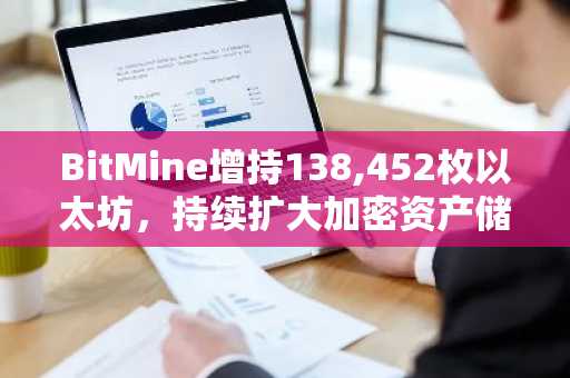 BitMine增持138,452枚以太坊，持续扩大加密资产储备