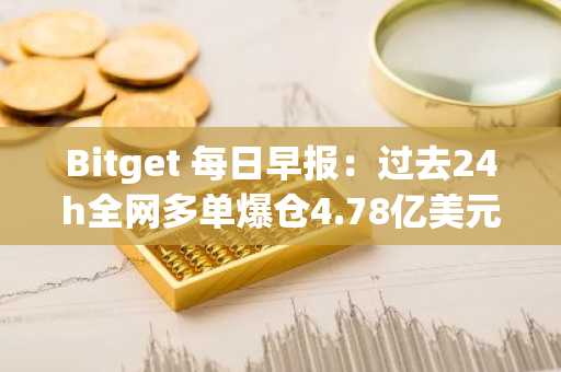 Bitget 每日早报：过去24h全网多单爆仓4.78亿美元，现货Chainlink ETF预计本周启动；