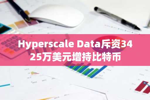 Hyperscale Data斥资3425万美元增持比特币