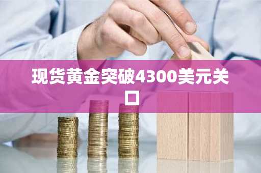 现货黄金突破4300美元关口