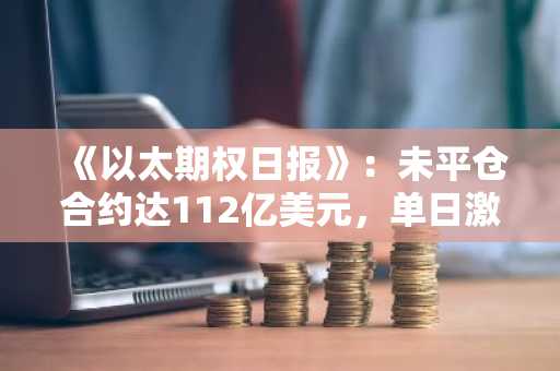 《以太期权日报》：未平仓合约达112亿美元，单日激增7.8%