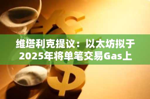 维塔利克提议：以太坊拟于2025年将单笔交易Gas上限设为1670万