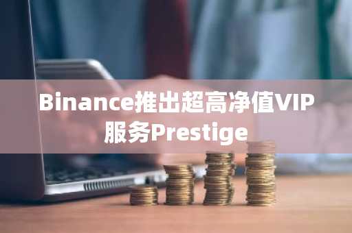 Binance推出超高净值VIP服务Prestige
