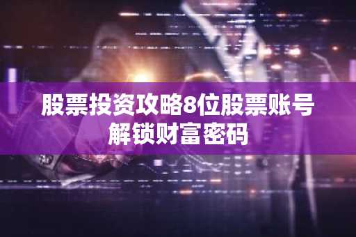 股票投资攻略8位股票账号解锁财富密码