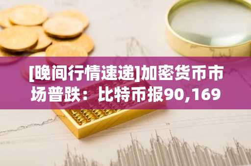 [晚间行情速递]加密货币市场普跌：比特币报90,169美元 以太坊跌至3,112美元