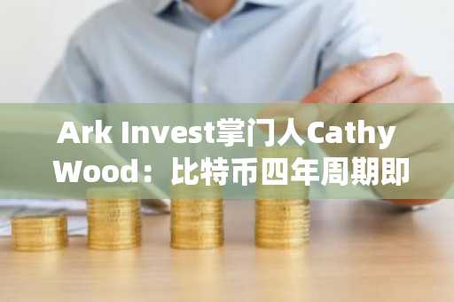 Ark Invest掌门人Cathy Wood：比特币四年周期即将"断裂"