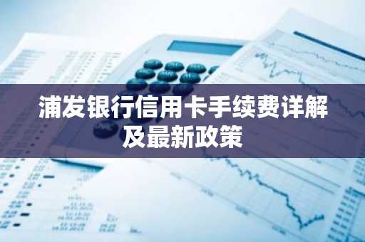 浦发银行信用卡手续费详解及最新政策