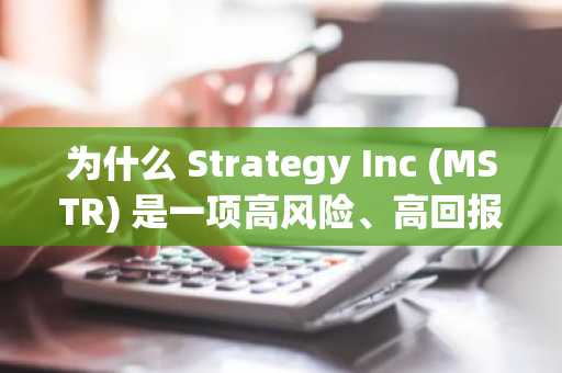 为什么 Strategy Inc (MSTR) 是一项高风险、高回报的比特币杠杆投资？