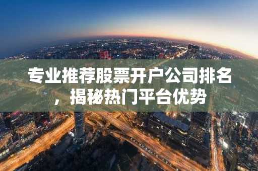 专业推荐股票开户公司排名，揭秘热门平台优势