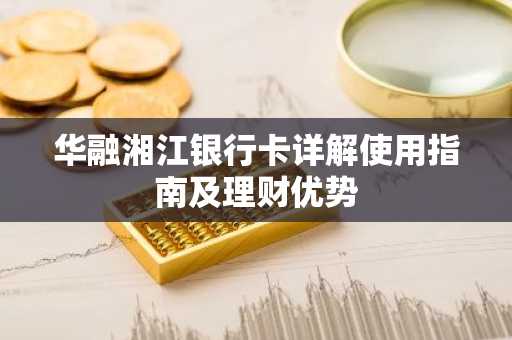 华融湘江银行卡详解使用指南及理财优势