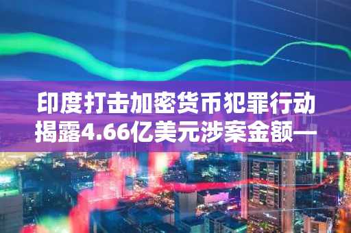 印度打击加密货币犯罪行动揭露4.66亿美元涉案金额——现在它希望制定全球规则