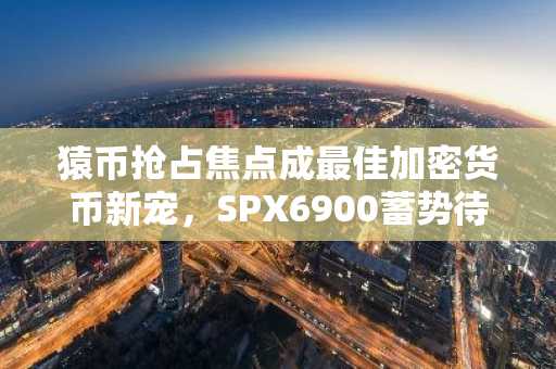 猿币抢占焦点成最佳加密货币新宠，SPX6900蓄势待发，Cheems时隔多年首度释放回归信号