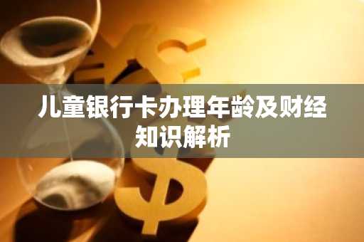 儿童银行卡办理年龄及财经知识解析