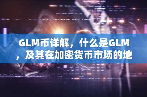GLM币详解，什么是GLM，及其在加密货币市场的地位