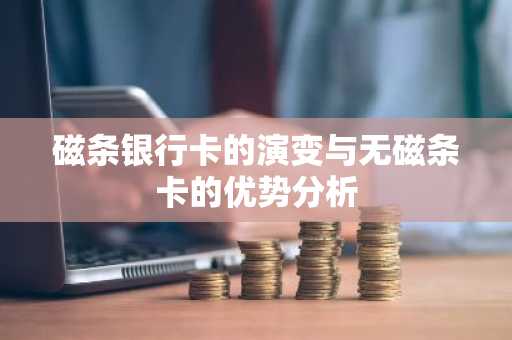 磁条银行卡的演变与无磁条卡的优势分析