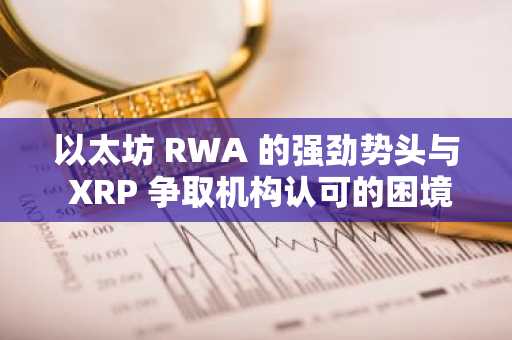 以太坊 RWA 的强劲势头与 XRP 争取机构认可的困境