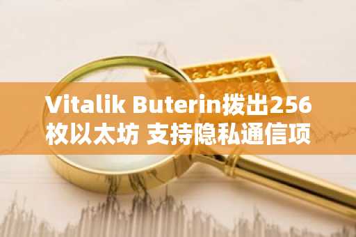Vitalik Buterin拨出256枚以太坊 支持隐私通信项目研发