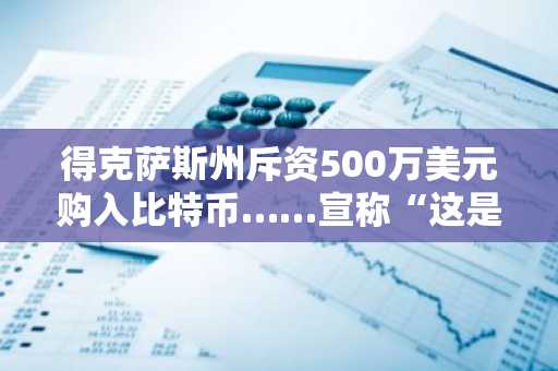 得克萨斯州斥资500万美元购入比特币……宣称“这是金融的未来”