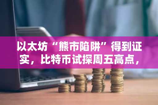 以太坊“熊市陷阱”得到证实，比特币试探周五高点，瑞波币瞄准2.30美元关口