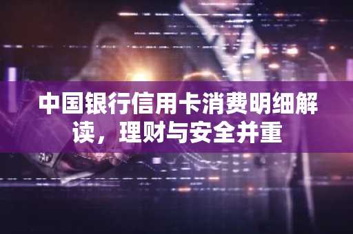 中国银行信用卡消费明细解读，理财与安全并重