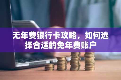 无年费银行卡攻略，如何选择合适的免年费账户