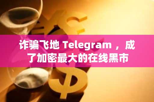 诈骗飞地 Telegram ，成了加密最大的在线黑市