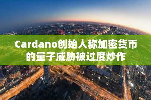 Cardano创始人称加密货币的量子威胁被过度炒作