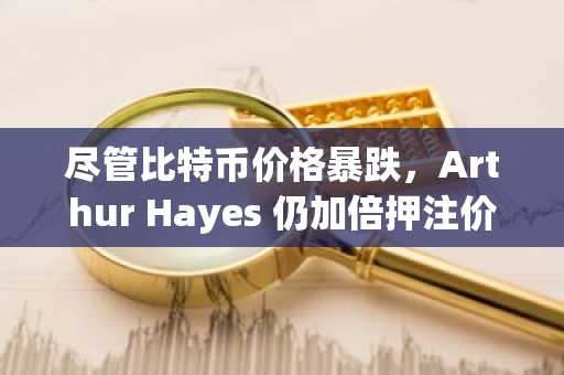 尽管比特币价格暴跌，Arthur Hayes 仍加倍押注价值 25 万美元的比特币。