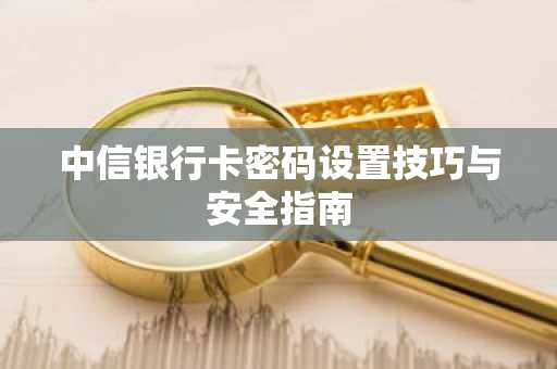 中信银行卡密码设置技巧与安全指南