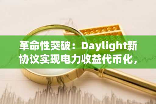 革命性突破：Daylight新协议实现电力收益代币化，赋能加密资产创收