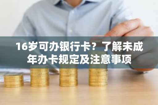 16岁可办银行卡？了解未成年办卡规定及注意事项