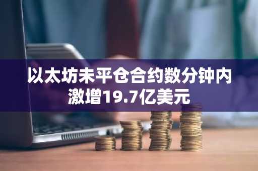 以太坊未平仓合约数分钟内激增19.7亿美元