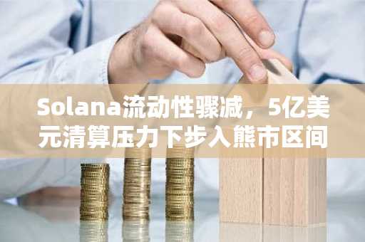 Solana流动性骤减，5亿美元清算压力下步入熊市区间