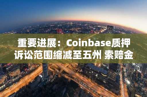 重要进展：Coinbase质押诉讼范围缩减至五州 索赔金额持续攀升