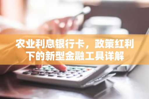 农业利息银行卡，政策红利下的新型金融工具详解