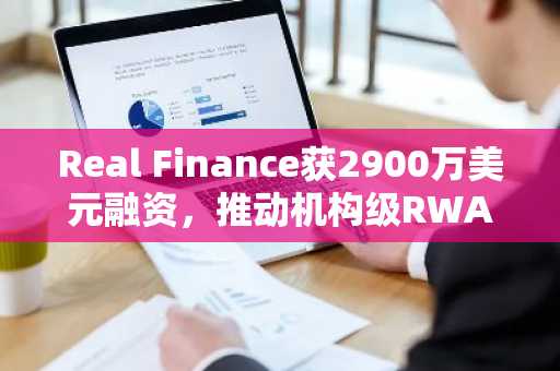 Real Finance获2900万美元融资,推动机构级RWA代币化应用