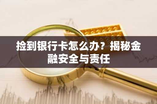 捡到银行卡怎么办？揭秘金融安全与责任