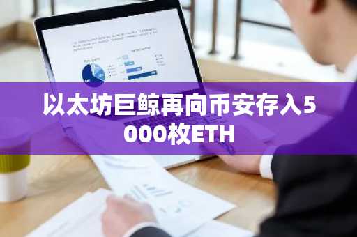 以太坊巨鲸再向币安存入5000枚ETH