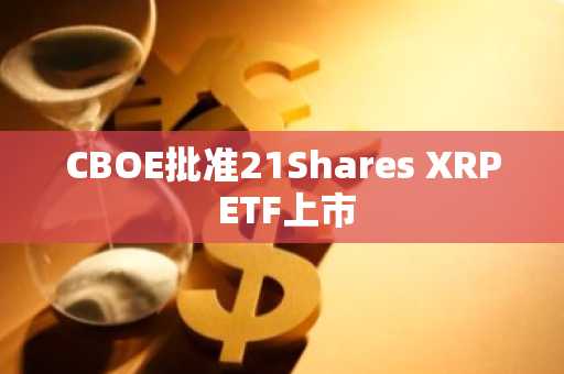 CBOE批准21Shares XRP ETF上市