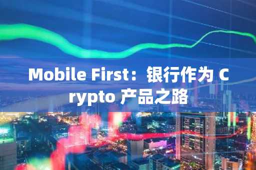 Mobile First：银行作为 Crypto 产品之路