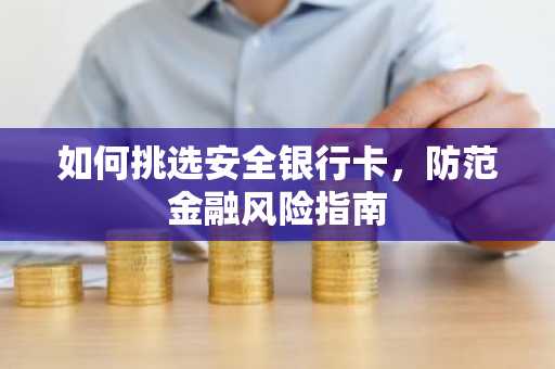 如何挑选安全银行卡，防范金融风险指南