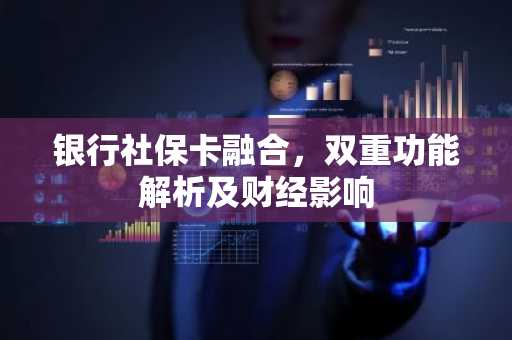 银行社保卡融合，双重功能解析及财经影响